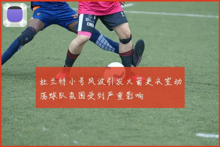 杜兰特小号风波引发火箭更衣室动荡球队氛围受到严重影响