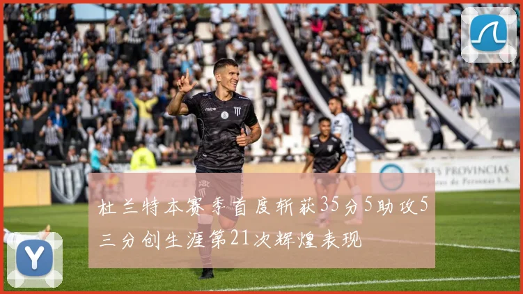 杜兰特本赛季首度斩获35分5助攻5三分创生涯第21次辉煌表现