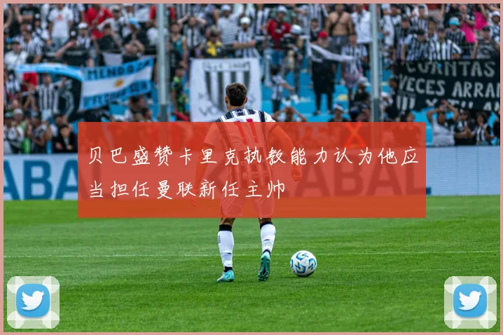 贝巴盛赞卡里克执教能力认为他应当担任曼联新任主帅