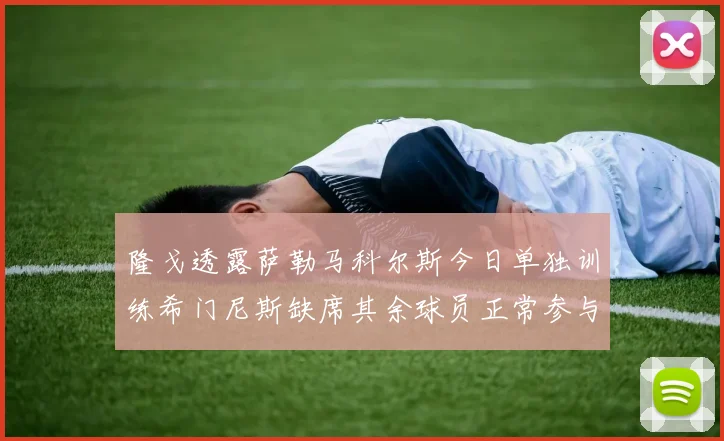 隆戈透露萨勒马科尔斯今日单独训练希门尼斯缺席其余球员正常参与训练
