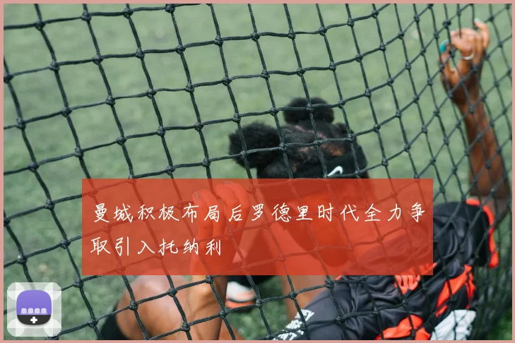 曼城积极布局后罗德里时代全力争取引入托纳利