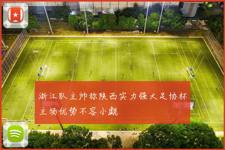 浙江队主帅称陕西实力强大足协杯主场优势不容小觑