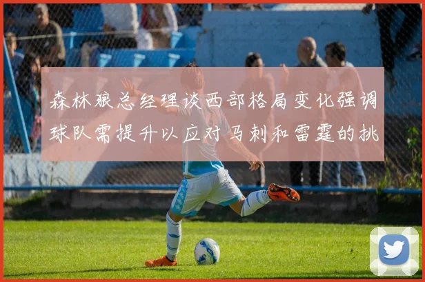 森林狼总经理谈西部格局变化强调球队需提升以应对马刺和雷霆的挑战