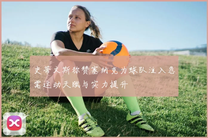 史蒂文斯称赞塞纳克为球队注入急需运动天赋与实力提升