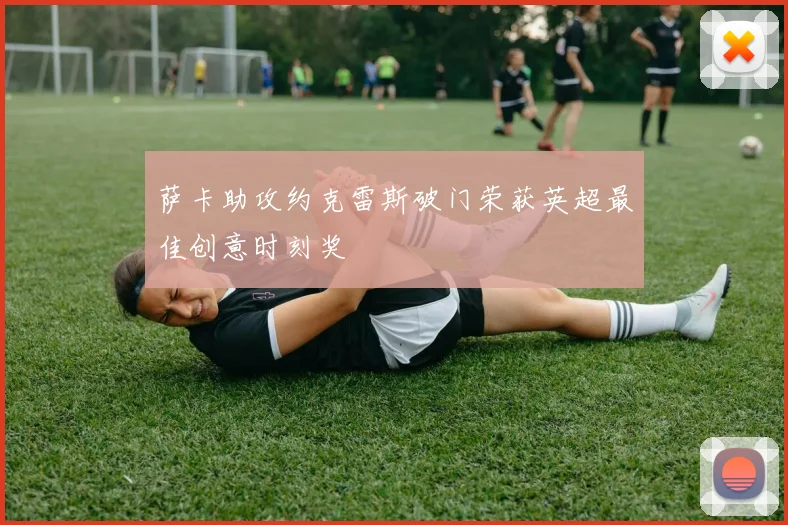 萨卡助攻约克雷斯破门荣获英超最佳创意时刻奖