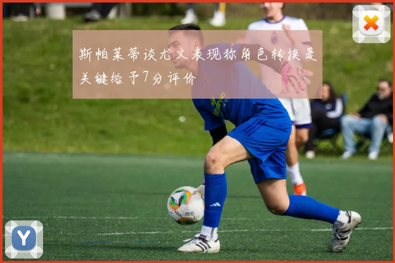 斯帕莱蒂谈尤文表现称角色转换是关键给予7分评价