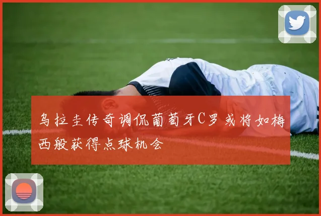 乌拉圭传奇调侃葡萄牙C罗或将如梅西般获得点球机会