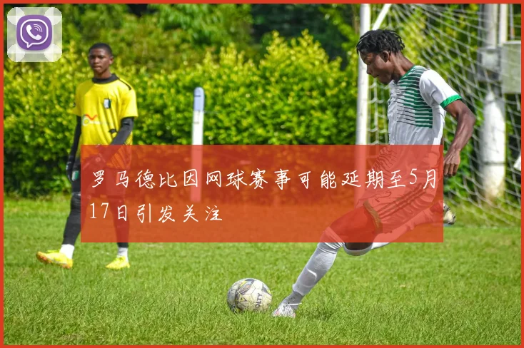 罗马德比因网球赛事可能延期至5月17日引发关注