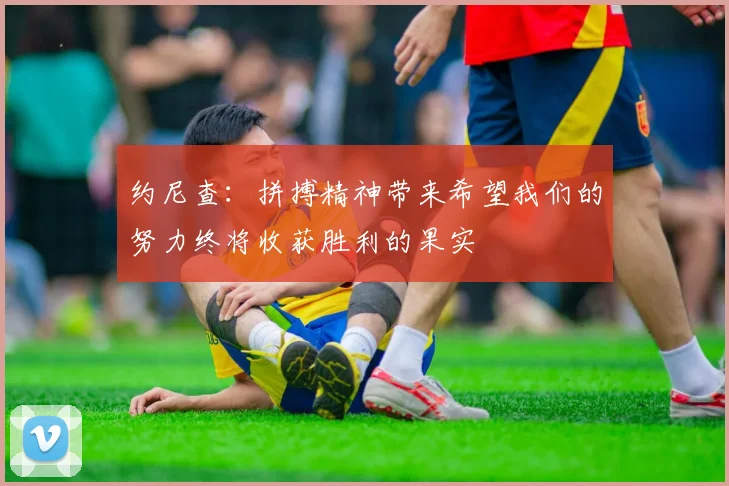 约尼查：拼搏精神带来希望我们的努力终将收获胜利的果实