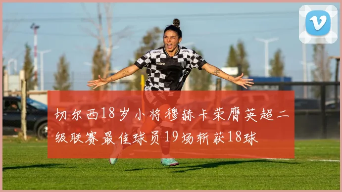 切尔西18岁小将穆赫卡荣膺英超二级联赛最佳球员19场斩获18球
