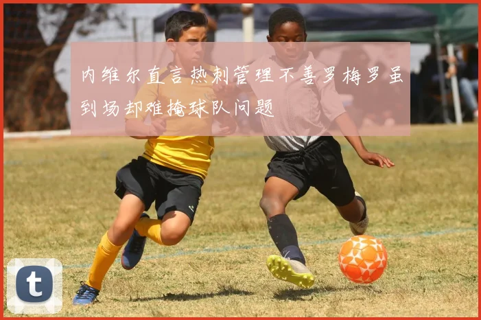 内维尔直言热刺管理不善罗梅罗虽到场却难掩球队问题