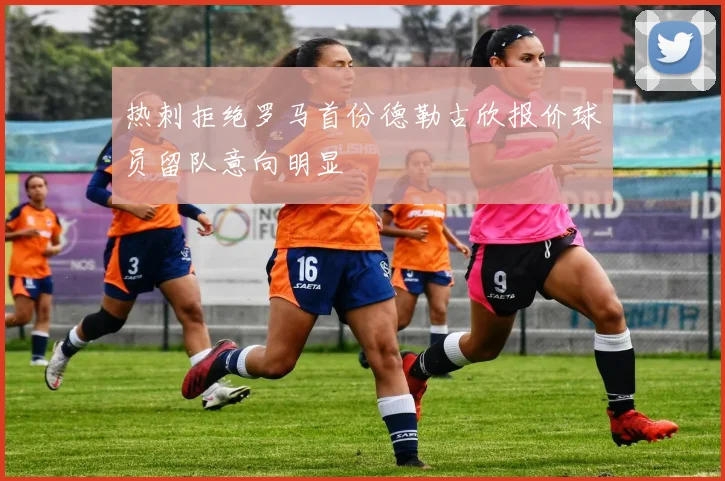 热刺拒绝罗马首份德勒古欣报价球员留队意向明显