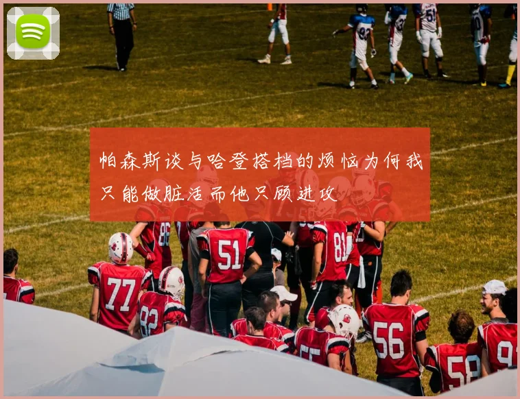 帕森斯谈与哈登搭档的烦恼为何我只能做脏活而他只顾进攻