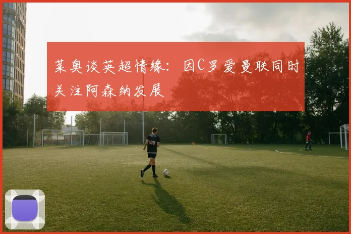 莱奥谈英超情缘：因C罗爱曼联同时关注阿森纳发展