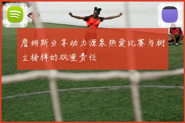詹姆斯分享动力源泉热爱比赛与树立榜样的双重责任