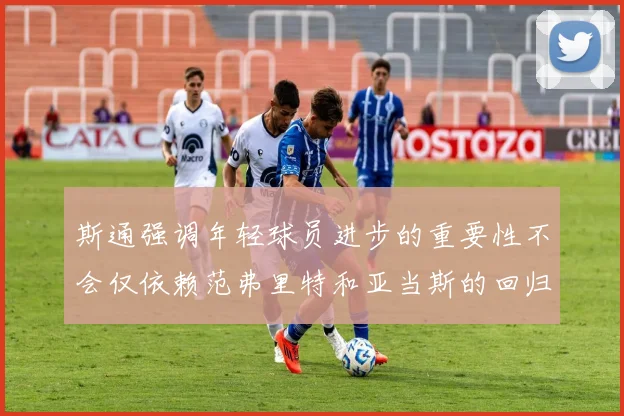 斯通强调年轻球员进步的重要性不会仅依赖范弗里特和亚当斯的回归