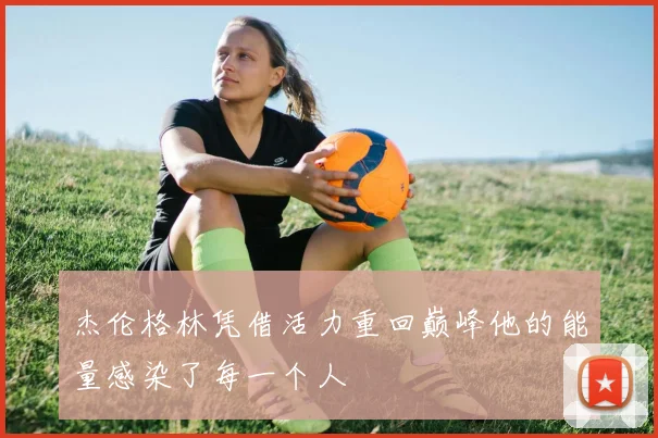 杰伦格林凭借活力重回巅峰他的能量感染了每一个人