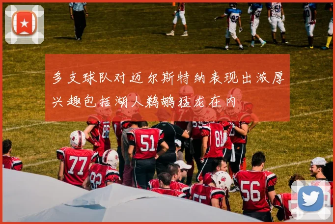 多支球队对迈尔斯特纳表现出浓厚兴趣包括湖人鹈鹕猛龙在内