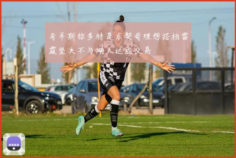考辛斯称多特是东契奇理想搭档雷霆坚决不与湖人达成交易