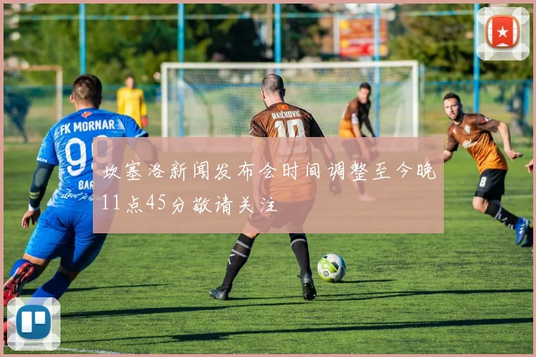 坎塞洛新闻发布会时间调整至今晚11点45分敬请关注