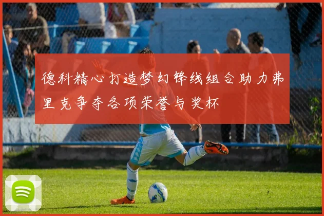 德科精心打造梦幻锋线组合助力弗里克争夺各项荣誉与奖杯