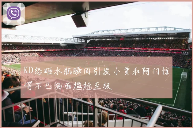 KD怒砸水瓶瞬间引发小贾和阿门惊愕不已场面尴尬至极