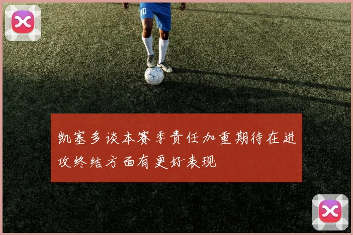 凯塞多谈本赛季责任加重期待在进攻终结方面有更好表现