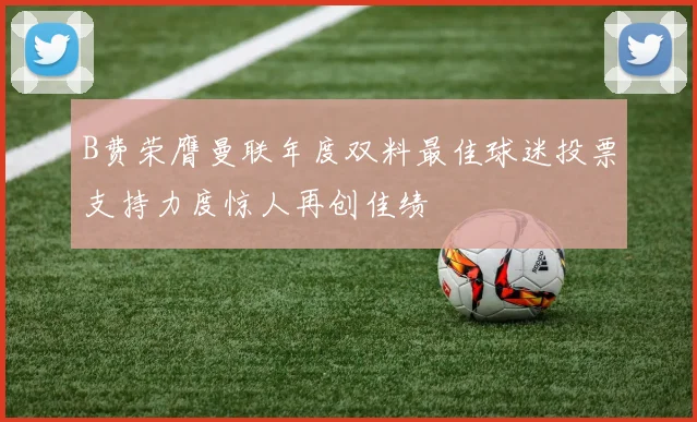 B费荣膺曼联年度双料最佳球迷投票支持力度惊人再创佳绩