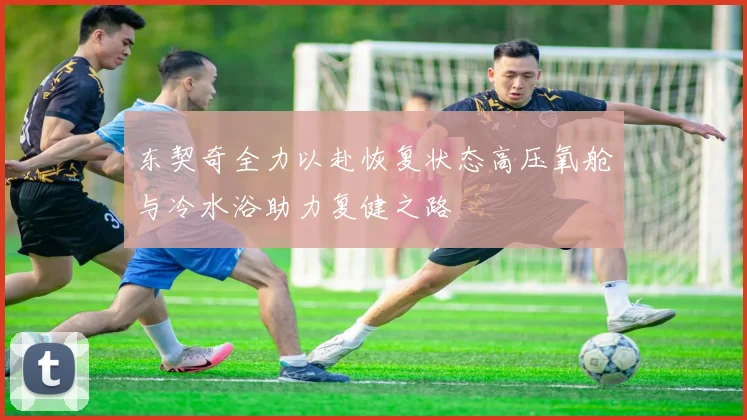 东契奇全力以赴恢复状态高压氧舱与冷水浴助力复健之路
