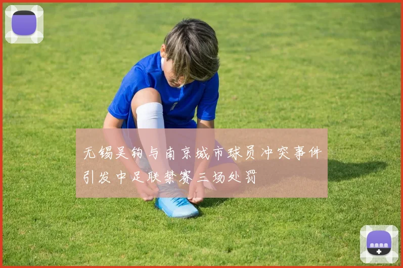 无锡吴钩与南京城市球员冲突事件引发中足联禁赛三场处罚