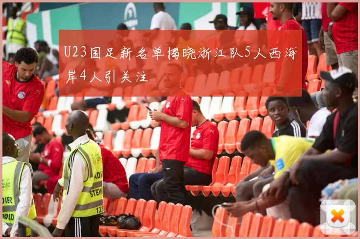 U23国足新名单揭晓浙江队5人西海岸4人引关注