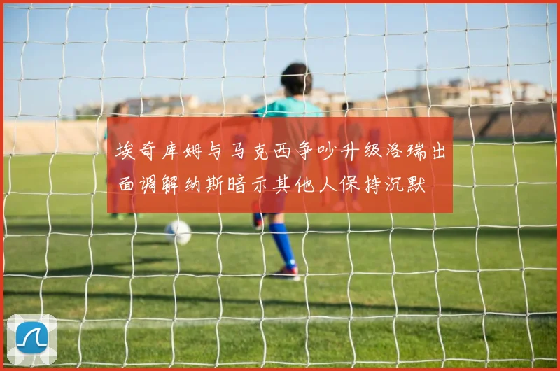 埃奇库姆与马克西争吵升级洛瑞出面调解纳斯暗示其他人保持沉默